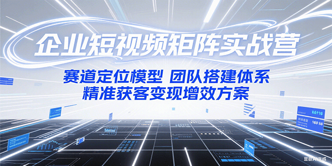 企业短视频矩阵实战营：赛道定位模型+团队搭建体系+精准获客变现增效方案-星空网创资源