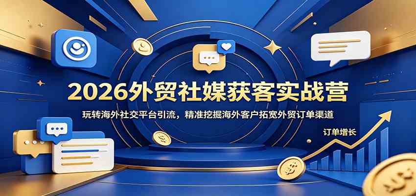 2026外贸社媒获客实战营:玩转海外社交平台引流,精准挖掘海外客户拓宽外贸订单渠道-星空网创资源