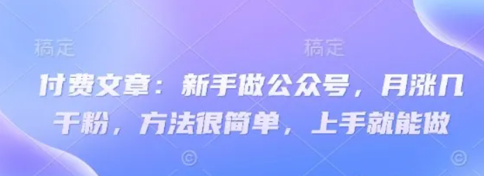 付费文章:新手做公众号,月涨几干粉,方法很简单,上手就能做-星空网创资源