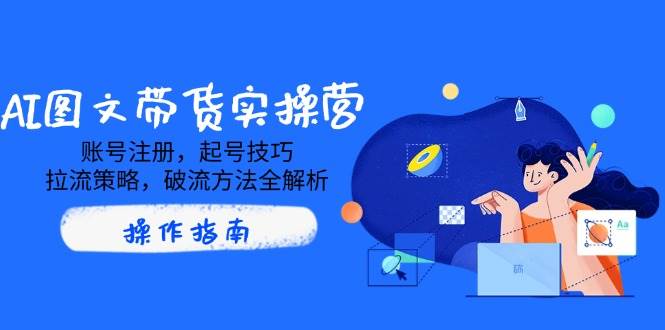AI图文带货实操营,账号注册,起号技巧,拉流策略,破流方法全解析-星空网创资源