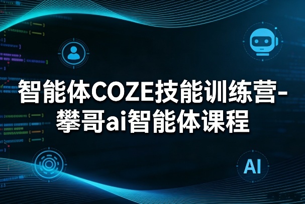 智能体COZE技能训练营-攀哥ai智能体课程-星空网创资源