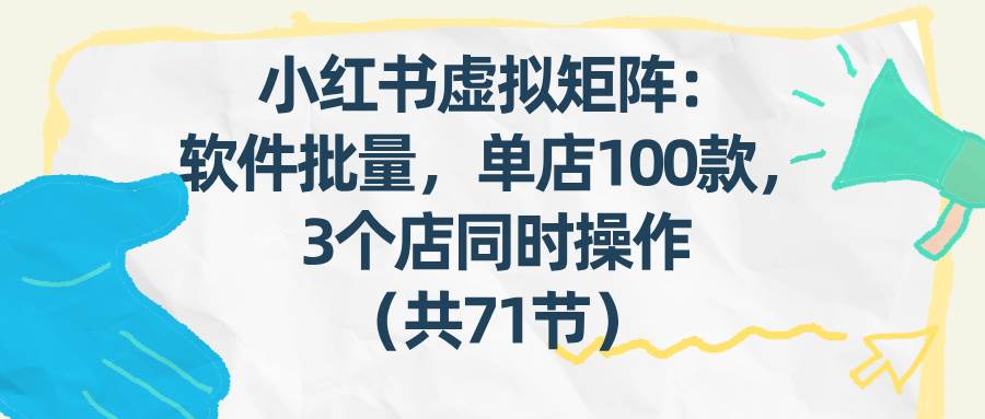 (17271期)小红书虚拟矩阵:软件批量发笔记,单店100款,3个店同时操作(共71节)-星空网创资源