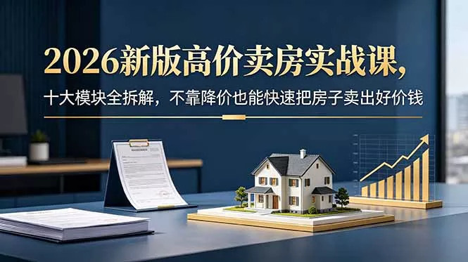 2026新版高价卖房实战课,十大模块全拆解,不靠降价也能快速把房子卖出好价钱-星空网创资源