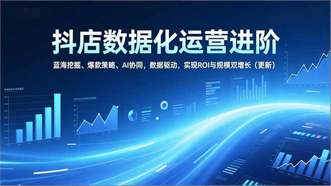 抖店数据化运营进阶,蓝海挖掘、爆款策略、AI协同,数据驱动,实现ROI与规模双增长(更新-星空网创资源