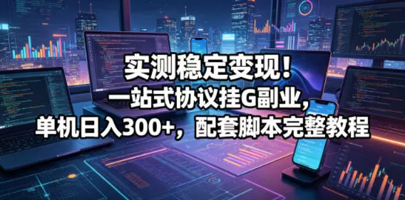 实测稳定变现!一站式协议挂G副业,单机日入300+,配套脚本完整教程【揭秘】-星空网创资源