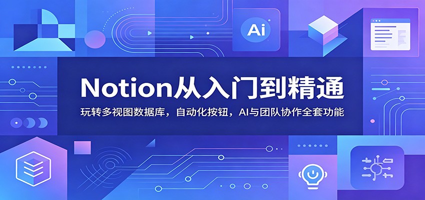 Notion从入门到精通:玩转多视图数据库,自动化按钮,AI与团队协作全套功能-星空网创资源
