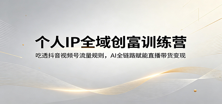 个人IP全域创富训练营：吃透抖音视频号流量规则，AI全链路赋能直播带货变现-星空网创资源