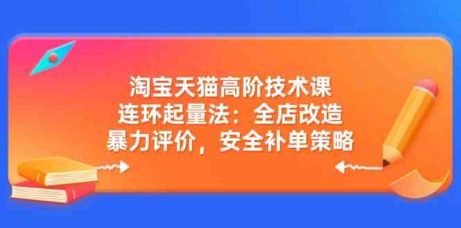 淘宝天猫高阶技术课:连环起量法:全店改造,暴力评价,安全补单策略-星空网创资源