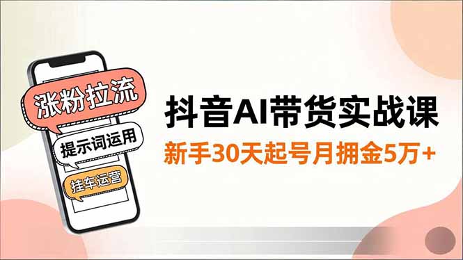抖音AI带货实战课,涨粉拉流、提示词运用、挂车运营,新手30天起号月佣金5万+-星空网创资源