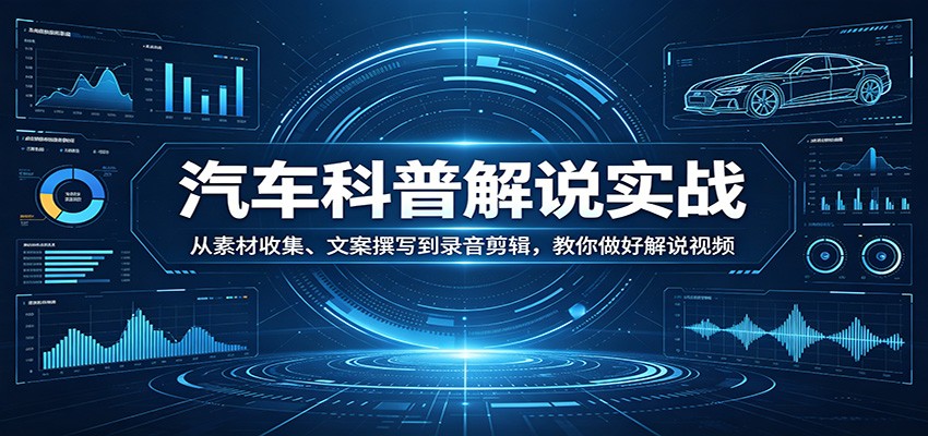 汽车科普解说实战：从素材收集、文案撰写到录音剪辑，教你做好解说视频-星空网创资源