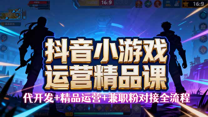 （16061期）【抖音小游戏精品运营课】小白也可以操作，从0开始学小游戏运营，操作…-星空网创资源