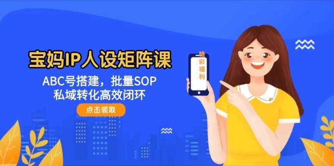 宝妈IP人设矩阵课:ABC号搭建,批量SOP,私域转化高效闭环-星空网创资源