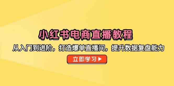 小红书电商直播教程,从入门到进阶,打造爆单直播间,提升数据复盘能力-星空网创资源