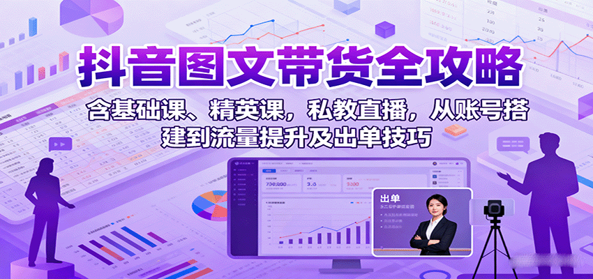 抖音图文带货全攻略:含基础课、精英课,私教直播,从账号搭建到流量提升及出单技巧-星空网创资源