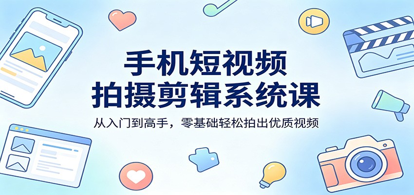 手机短视频拍摄剪辑系统课：从入门到高手，零基础轻松拍出优质视频-星空网创资源