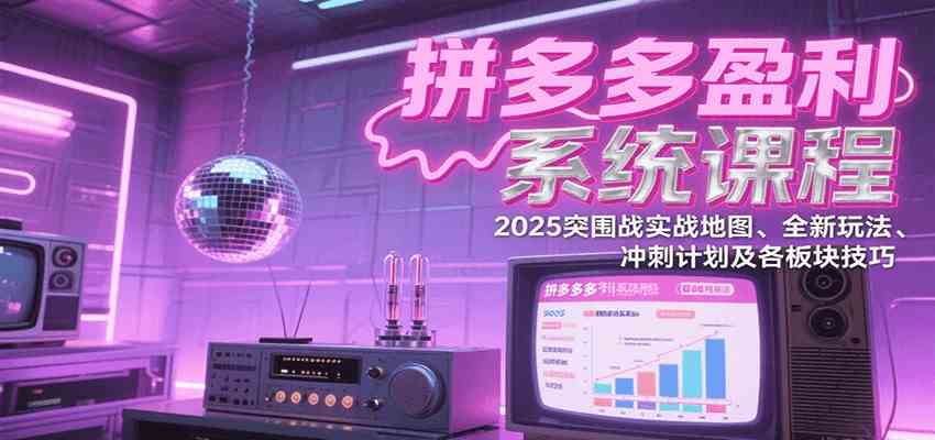 拼多多盈利系统课:2025突围战实战地图、全新玩法、冲刺计划及各板块技巧(更新7月)-星空网创资源