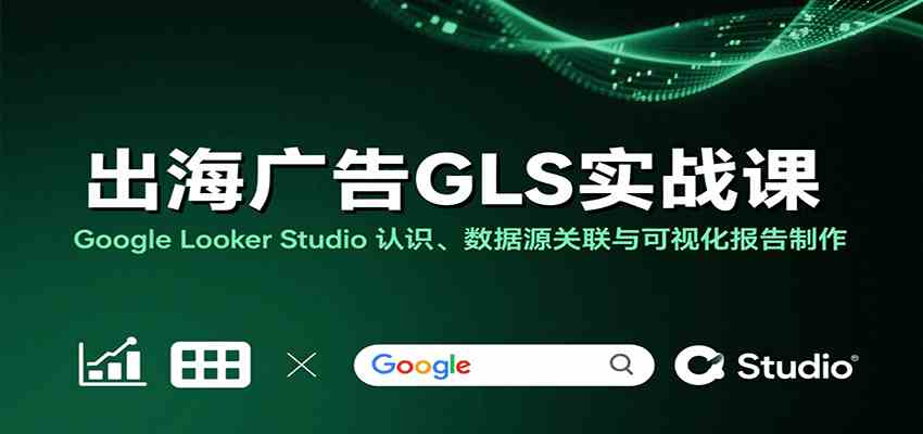 出海广告GLS实战课:Google Looker Studio 认识、数据源关联与可视化报告制作-星空网创资源