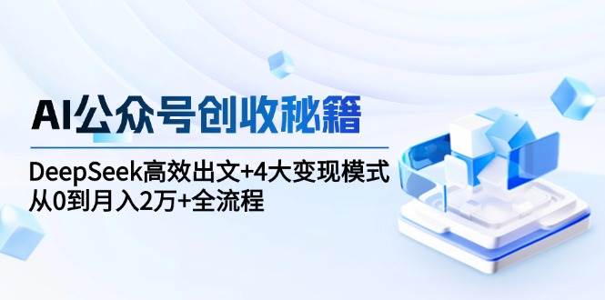 AI公众号创收秘籍:DeepSeek高效出文+4大变现模式,从0到月入2万+全流程-星空网创资源