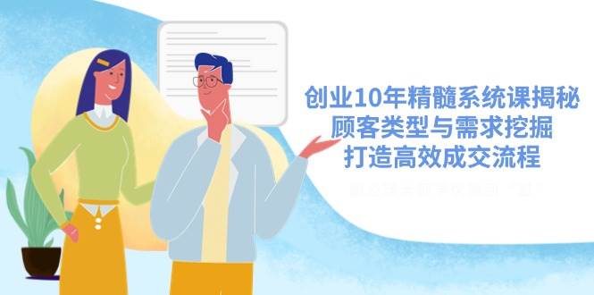 创业10年精髓系统课揭秘,顾客类型与需求挖掘,打造高效成交流程-星空网创资源