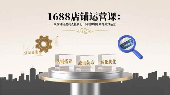 （15898期）1688店铺运营课：从店铺搭建到流量转化，实现B端电商的高效运营-星空网创资源