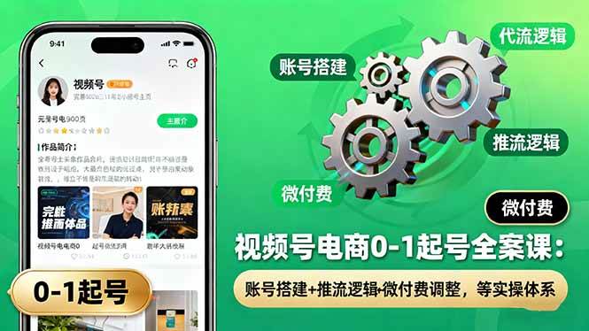 (16262期)视频号电商0-1起号全案课:账号搭建+推流逻辑+微付费调整,等实操体系-星空网创资源