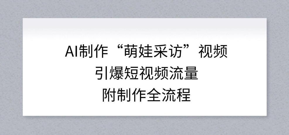 AI制作“萌娃采访”视频,引爆短视频流量,附制作全流程-星空网创资源