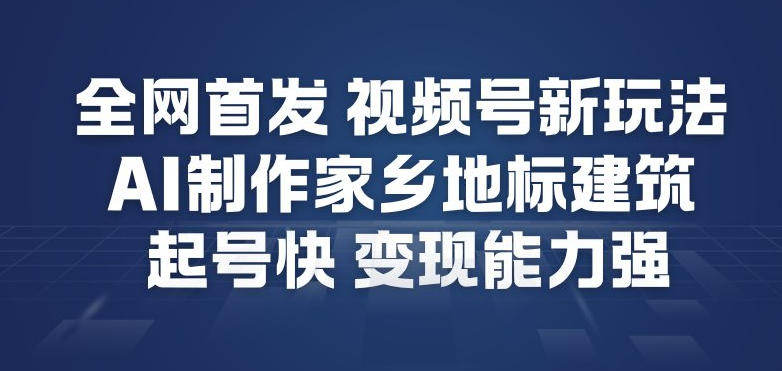全网首发，视频号新玩法，AI制作家乡地标建筑，起号快，变现能力强-星空网创资源