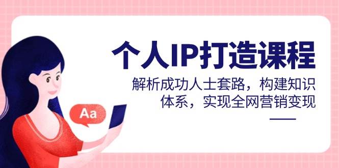 个人IP打造课程,解析成功人士套路,构建知识体系,实现全网营销变现-星空网创资源