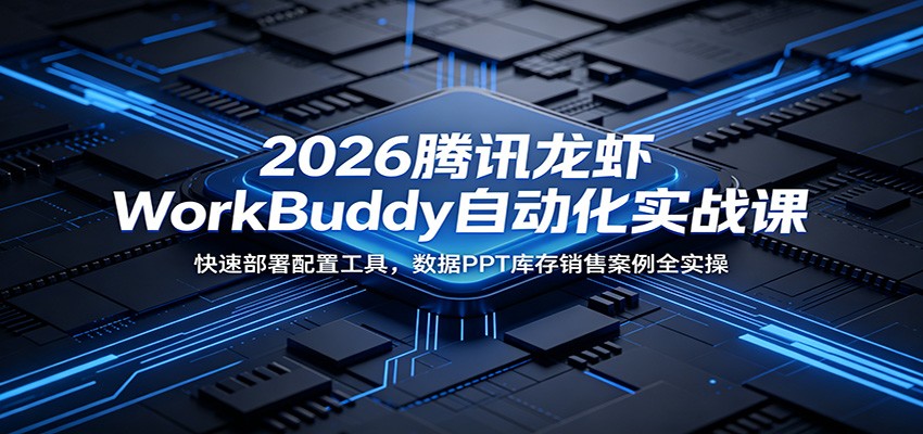 2026腾讯龙虾WorkBuddy自动化实战课：快速部署配置工具，数据PPT库存销售案例全实操-星空网创资源