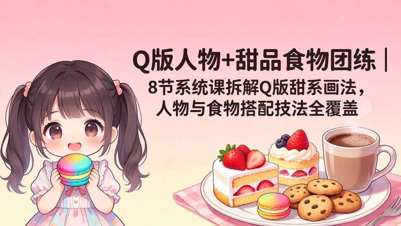 (18037期)Q版人物+甜品食物团练|8节系统课拆解Q版甜系画法,人物与食物搭配技法全覆盖-星空网创资源