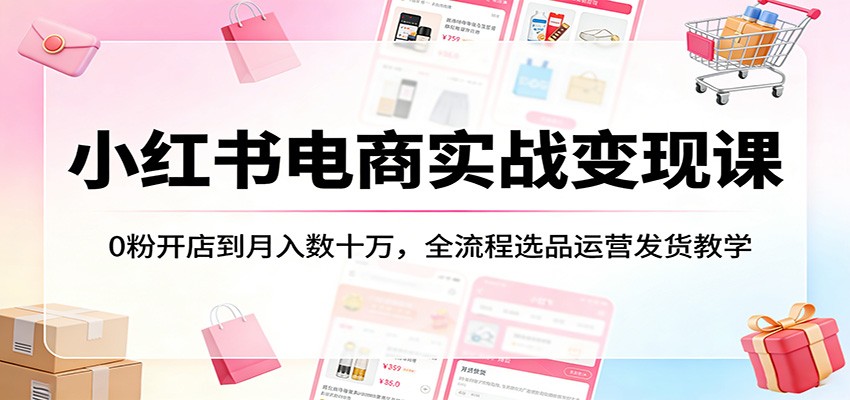 小红书电商实战变现课：0粉开店到月入数十万，全流程选品运营发货教学-星空网创资源