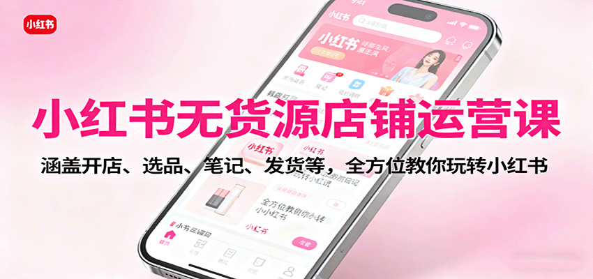 小红书无货源店铺运营课：涵盖开店、选品、笔记、发货等，全方位教你玩转小红书-星空网创资源