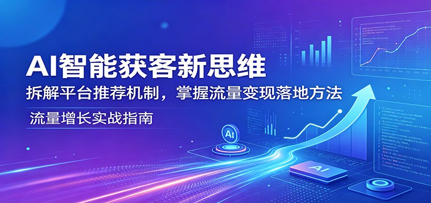 AI智能获客新思维:拆解平台推荐机制,掌握流量变现落地方法-星空网创资源