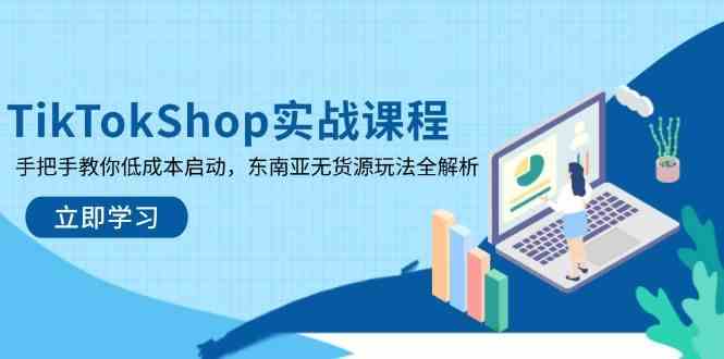 TikTokShop实战课程,手把手教你低成本启动,东南亚无货源玩法全解析-星空网创资源