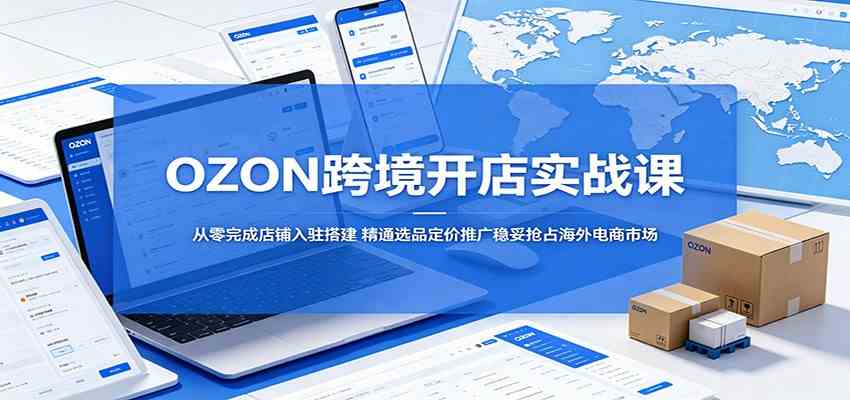 OZON跨境开店实战课:从零完成店铺入驻搭建,精通选品定价推广稳妥抢占海外电商市场-星空网创资源