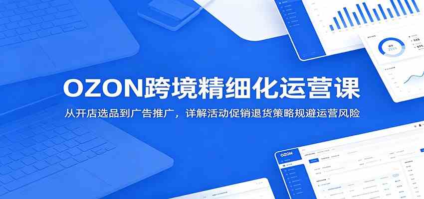OZON跨境精细化运营课:从开店选品到广告推广,详解活动促销退货策略规避运营风险-星空网创资源