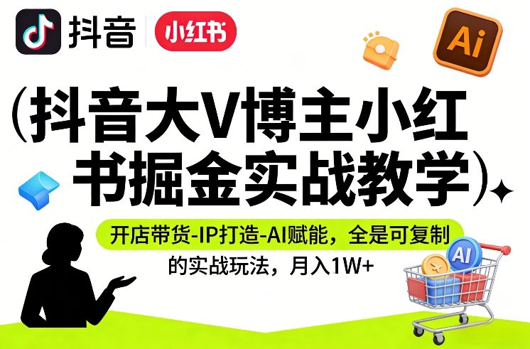 抖音大V博主小红书掘金实战教学，开店带货-IP打造-AI赋能，全是可复制的实战玩法，月入1W+-星空网创资源