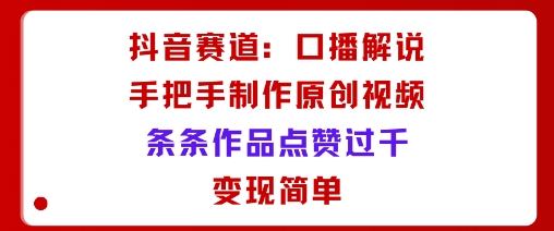 抖音赛道：口播解说，手把手教你制作原创视频，条条作品点赞过千，变现简单-星空网创资源