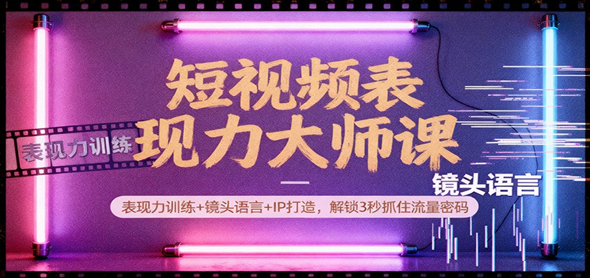短视频表现力大师课：表现力训练+镜头语言+IP打造，解锁3秒抓住流量密码-星空网创资源