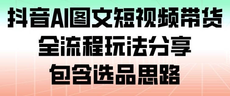 抖音AI图文短视频带货，全流程玩法分享，包含选品思路-星空网创资源