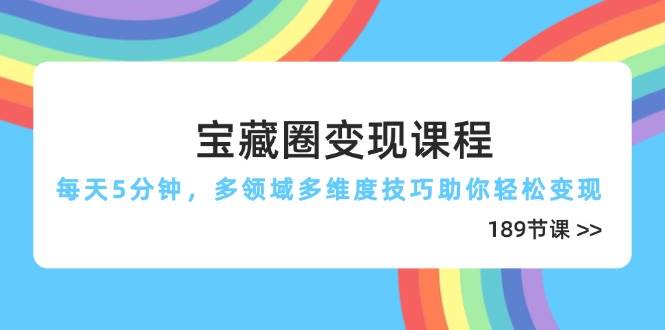 宝藏圈变现课程,每天5分钟,多领域多维度技巧助你轻松变现(189节)-星空网创资源