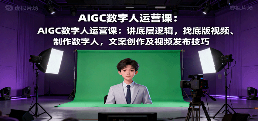 AIGC数字人运营课：讲底层逻辑，找底版视频、制作数字人，文案创作及视频发布技巧-星空网创资源