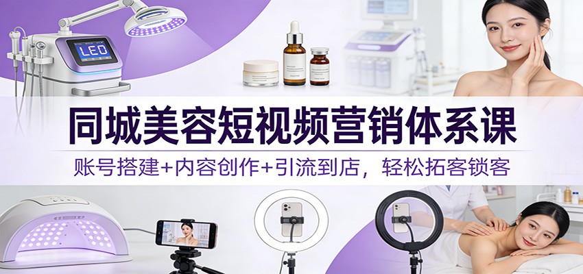 同城美容短视频营销体系课：账号搭建+内容创作+引流到店，轻松拓客锁客-星空网创资源