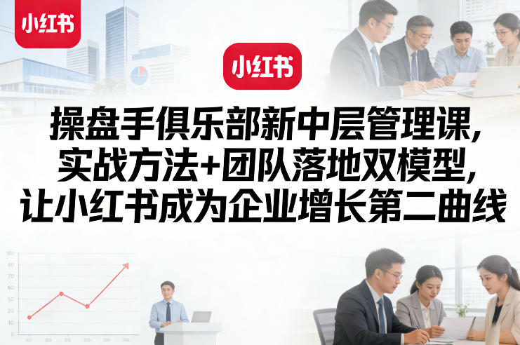 操盘手俱乐部新中层管理课,实战方法+团队落地双模型,让小红书成为企业增长第二曲线-星空网创资源