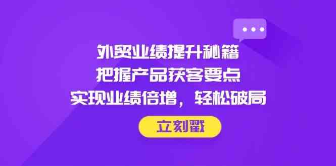 外贸业绩提升秘籍,把握产品获客要点,实现业绩倍增,轻松破局-星空网创资源