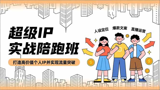 超级IP实战陪跑班，人设定位、爆款文案、直播运营，打造高价值个人IP并实现流量突破-星空网创资源