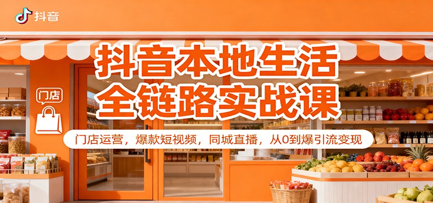 抖音本地生活全链路实战课：门店运营，爆款短视频，同城直播，从0到爆引流变现-星空网创资源