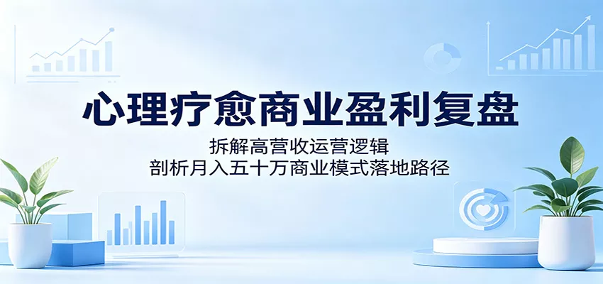 心理疗愈商业盈利复盘：拆解高营收运营逻辑，剖析月入五十万商业模式落地路径-星空网创资源