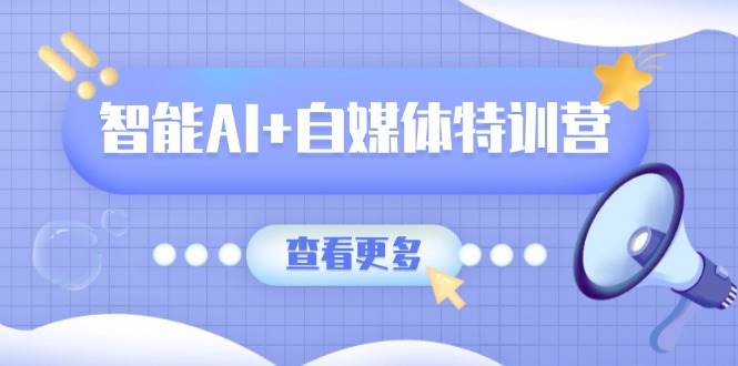 智能AI+自媒体特训营:涵盖文本创作、图像创作、视频创作和职场办公几大类-星空网创资源