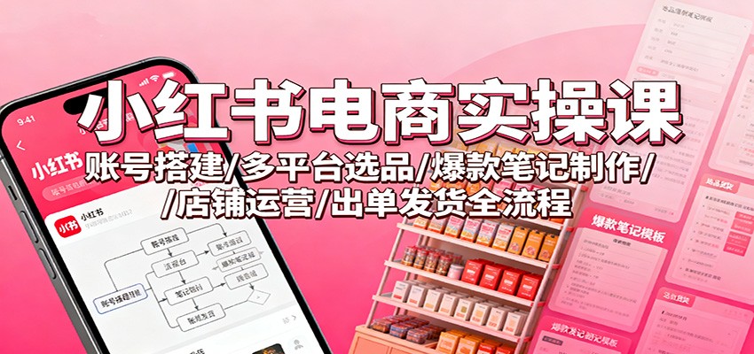小红书电商实操课:账号搭建/多平台选品/爆款笔记制作/店铺运营/出单发货全流程-星空网创资源